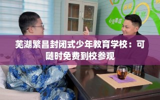 芜湖繁昌封闭式少年教育学校：可随时免费到校参观