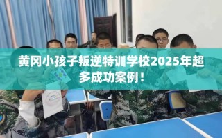 黄冈小孩子叛逆特训学校2025年超多成功案例！
