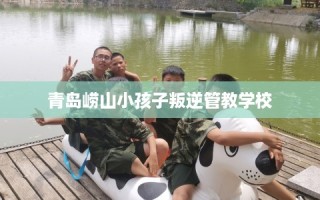 青岛崂山小孩子叛逆管教学校