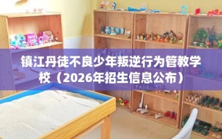 镇江丹徒不良少年叛逆行为管教学校（2026年招生信息公布）