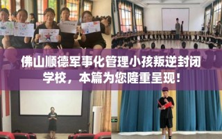 佛山顺德军事化管理小孩叛逆封闭学校，本篇为您隆重呈现！
