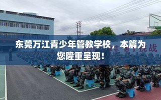 东莞万江青少年管教学校，本篇为您隆重呈现！