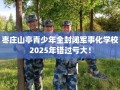 枣庄山亭青少年全封闭军事化学校2025年错过亏大！