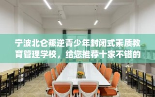 宁波北仑叛逆青少年封闭式素质教育管理学校，给您推荐十家不错的学校！