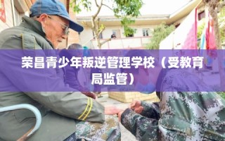 荣昌青少年叛逆管理学校（受教育局监管）