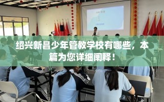 绍兴新昌少年管教学校有哪些，本篇为您详细阐释！