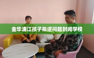 金华浦江孩子叛逆问题封闭学校