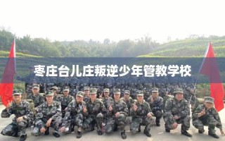 枣庄台儿庄叛逆少年管教学校