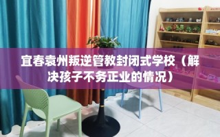 宜春袁州叛逆管教封闭式学校（解决孩子不务正业的情况）