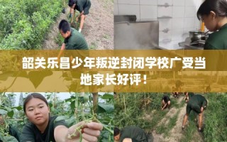 韶关乐昌少年叛逆封闭学校广受当地家长好评！