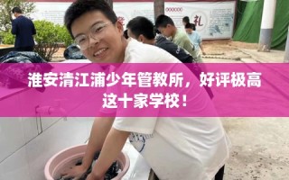 淮安清江浦少年管教所，好评极高这十家学校！