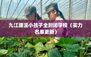 九江濂溪小孩子全封闭学校（实力名单更新）
