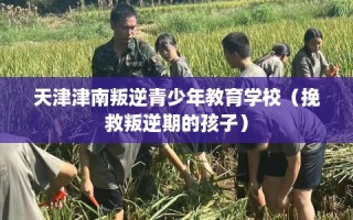天津津南叛逆青少年教育学校（挽救叛逆期的孩子）
