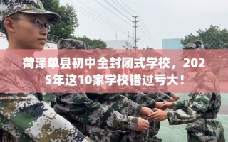 菏泽单县初中全封闭式学校，2025年这10家学校错过亏大！