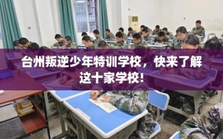 台州叛逆少年特训学校，快来了解这十家学校!