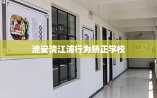 淮安清江浦行为矫正学校