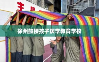徐州鼓楼孩子厌学教育学校