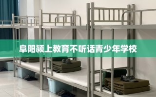 阜阳颍上教育不听话青少年学校