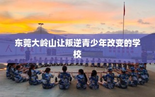 东莞大岭山让叛逆青少年改变的学校