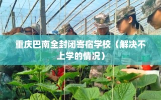 重庆巴南全封闭寄宿学校（解决不上学的情况）