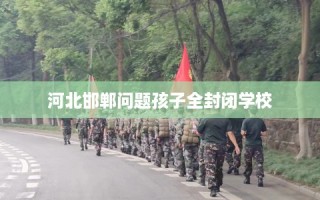 河北邯郸问题孩子全封闭学校