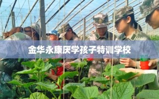 金华永康厌学孩子特训学校