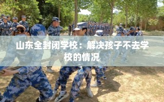 山东全封闭学校：解决孩子不去学校的情况