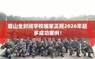 眉山全封闭学校哪家正规2026年超多成功案例！