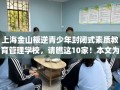 上海金山叛逆青少年封闭式素质教育管理学校，请瞧这10家！本文为您精心筛选！