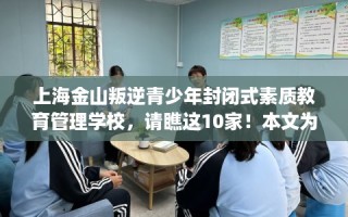 上海金山叛逆青少年封闭式素质教育管理学校，请瞧这10家！本文为您精心筛选！