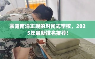 襄阳南漳正规的封闭式学校，2025年最新排名推荐!
