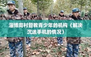 淄博周村管教青少年的机构（解决沉迷手机的情况）