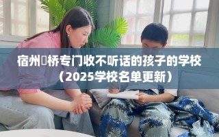 宿州埇桥专门收不听话的孩子的学校（2025学校名单更新）