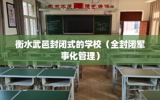 衡水武邑封闭式的学校（全封闭军事化管理）