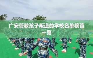 广安管教孩子叛逆的学校名单榜首一览