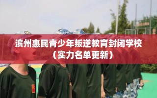 滨州惠民青少年叛逆教育封闭学校（实力名单更新）