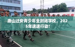 唐山迁安青少年全封闭学校，2025年速速行动!
