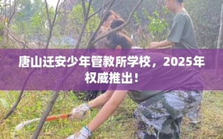唐山迁安少年管教所学校，2025年权威推出！