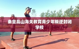 秦皇岛山海关教育青少年叛逆封闭学校