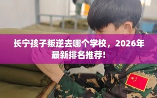 长宁孩子叛逆去哪个学校，2026年最新排名推荐!