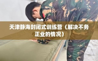 天津静海封闭式训练营（解决不务正业的情况）