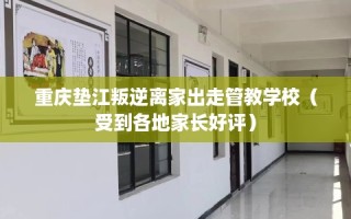 重庆垫江叛逆离家出走管教学校（受到各地家长好评）