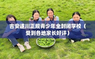 吉安遂川正规青少年全封闭学校（受到各地家长好评）
