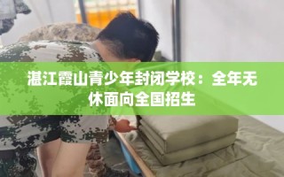 湛江霞山青少年封闭学校：全年无休面向全国招生