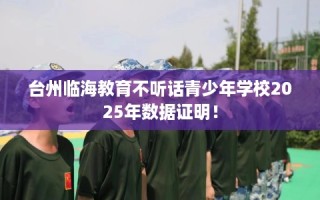 台州临海教育不听话青少年学校2025年数据证明！
