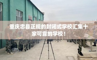 重庆忠县正规的封闭式学校汇集十家可靠的学校！