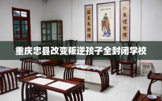 重庆忠县改变叛逆孩子全封闭学校