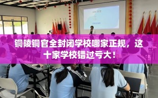 铜陵铜官全封闭学校哪家正规，这十家学校错过亏大！
