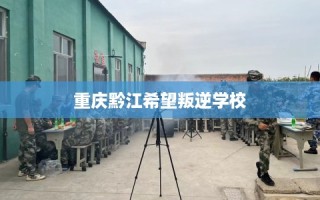 重庆黔江希望叛逆学校