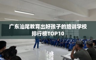 广东汕尾教育出好孩子的培训学校排行榜TOP10